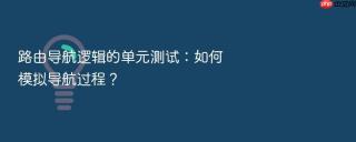 路由导航逻辑的单元测试：如何模拟导航过程？