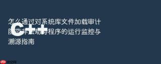 怎么通过对系统库文件加载审计防范非法劫持程序的运行监控与溯源指南