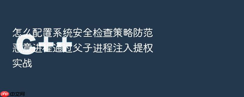 怎么配置系统安全检查策略防范恶意进程通过父子进程注入提权实战