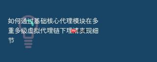 如何通过基础核心代理模块在多重多级虚拟代理链下理清表现细节
