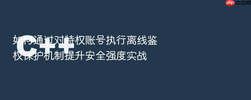 如何通过对特权账号执行离线鉴权保护机制提升安全强度实战