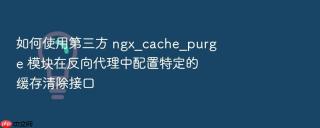 如何使用第三方 ngx_cache_purge 模块在反向代理中配置特定的缓存清除接口