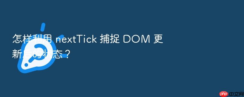 怎样利用 nexttick 捕捉 dom 更新后的状态?