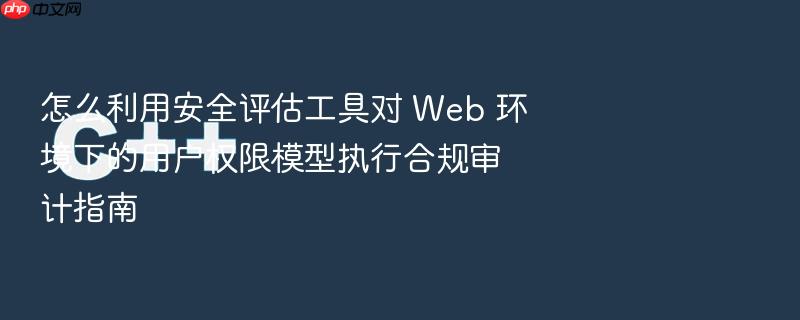 怎么利用安全评估工具对 web 环境下的用户权限模型执行合规审计指南