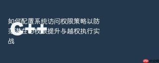 如何配置系统访问权限策略以防范潜在的权限提升与越权执行实战