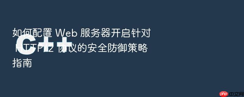 如何配置 web 服务器开启针对 http/2 协议的安全防御策略指南