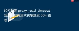 如何配置 proxy_read_timeout 规避大数据流式传输触发 504 错误