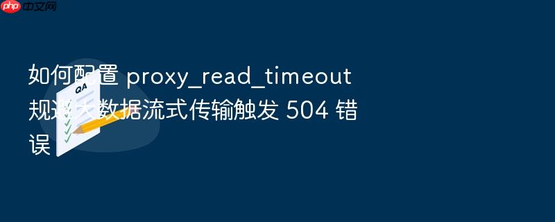 如何配置 proxy_read_timeout 规避大数据流式传输触发 504 错误