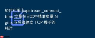 如何利用 $upstream_connect_time 变量在日志中精准度量 nginx 与后端建立 tcp 握手的耗时