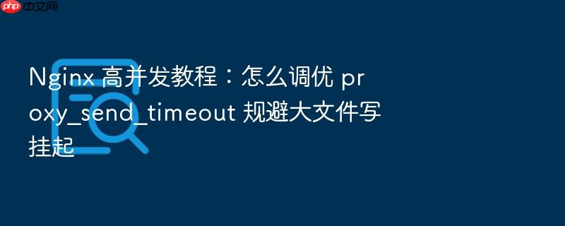 nginx 高并发教程:怎么调优 proxy_send_timeout 规避大文件写挂起