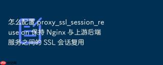 怎么配置 proxy_ssl_session_reuse on 保持 nginx 与上游后端服务之间的 ssl 会话复用