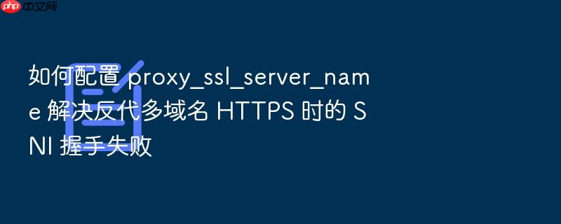 如何配置 proxy_ssl_server_name 解决反代多域名 https 时的 sni 握手失败