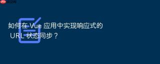 如何在 vue 应用中实现响应式的 url 状态同步?