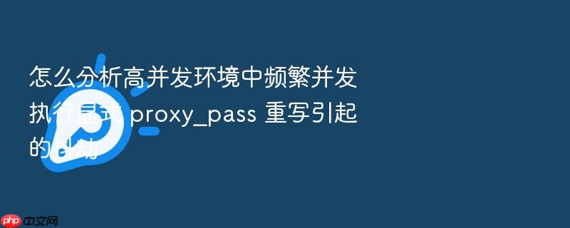 怎么分析高并发环境中频繁并发执行显式 proxy_pass 重写引起的抖动