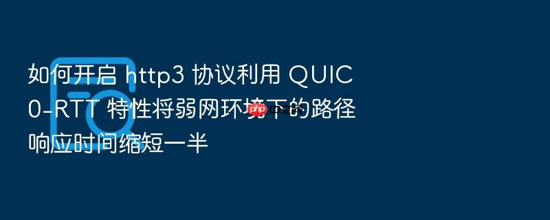如何开启 http3 协议利用 quic 0-rtt 特性将弱网环境下的路径响应时间缩短一半
