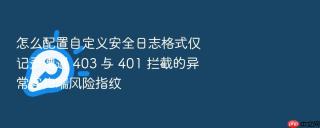 怎么配置自定义安全日志格式仅记录遭遇 403 与 401 拦截的异常客户端风险指纹