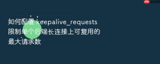 如何配置 keepalive_requests 限制单个后端长连接上可复用的最大请求数
