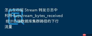 怎么在四层 Stream 转发日志中利用 $upstream_bytes_received 统计后端数据库集群路径的下行流量