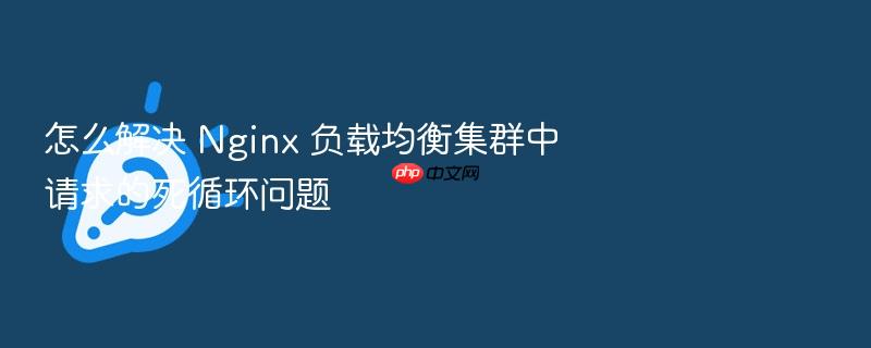 怎么解决 nginx 负载均衡集群中请求的死循环问题