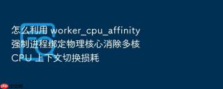 怎么利用 worker_cpu_affinity 强制进程绑定物理核心消除多核 cpu 上下文切换损耗