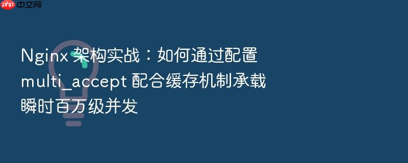 nginx 架构实战：如何通过配置 multi_accept 配合缓存机制承载瞬时百万级并发