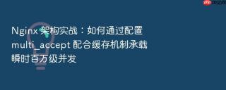 Nginx 架构实战：如何通过配置 multi_accept 配合缓存机制承载瞬时百万级并发
