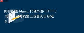 如何配置 Nginx 代理外部 HTTPS 接口并完美隐藏上游真实目标域名