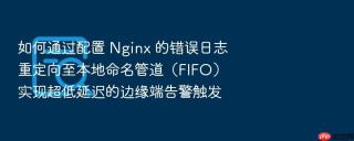 如何通过配置 Nginx 的错误日志重定向至本地命名管道（FIFO）实现超低延迟的边缘端告警触发