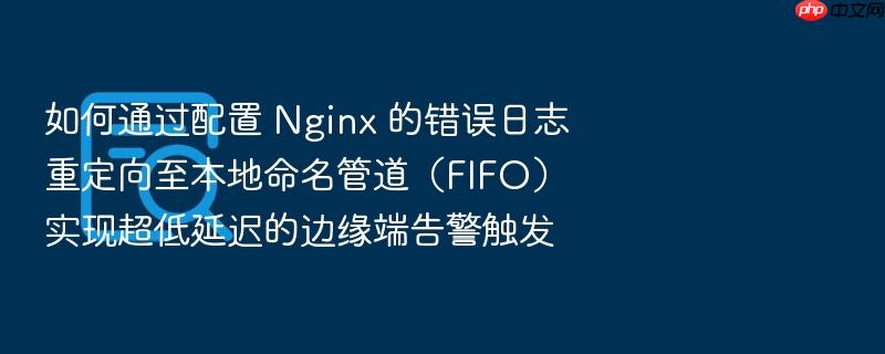 如何通过配置 nginx 的错误日志重定向至本地命名管道(fifo)实现超低延迟的边缘端告警触发