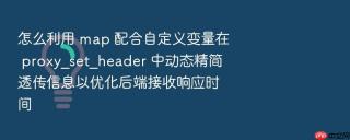 怎么利用 map 配合自定义变量在 proxy_set_header 中动态精简透传信息以优化后端接收响应时间