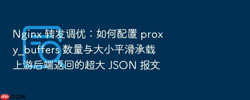 nginx 转发调优:如何配置 proxy_buffers 数量与大小平滑承载上游后端返回的超大 json 报文
