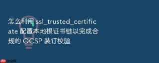 怎么利用 ssl_trusted_certificate 配置本地根证书链以完成合规的 ocsp 装订校验