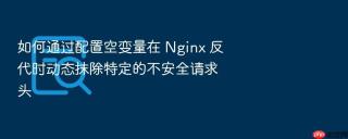如何通过配置空变量在 nginx 反代时动态抹除特定的不安全请求头