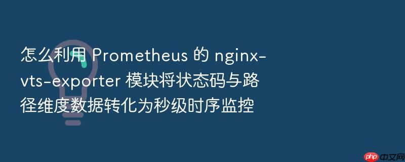 怎么利用 prometheus 的 nginx-vts-exporter 模块将状态码与路径维度数据转化为秒级时序监控