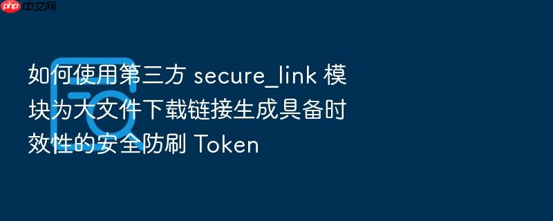 如何使用第三方 secure_link 模块为大文件下载链接生成具备时效性的安全防刷 token