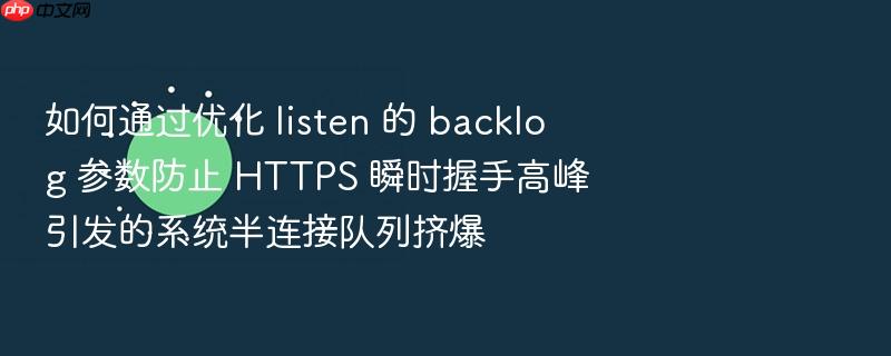 如何通过优化 listen 的 backlog 参数防止 https 瞬时握手高峰引发的系统半连接队列挤爆
