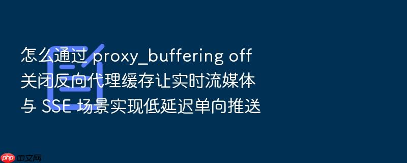 怎么通过 proxy_buffering off 关闭反向代理缓存让实时流媒体与 sse 场景实现低延迟单向推送