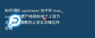 如何调优 upstream 块中的 max_conns 参数严格限制单个上游节点最大连接数防止突发洪峰压垮后端
