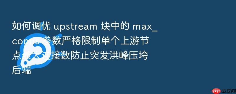 如何调优 upstream 块中的 max_conns 参数严格限制单个上游节点最大连接数防止突发洪峰压垮后端
