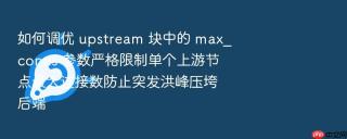 如何调优 upstream 块中的 max_conns 参数严格限制单个上游节点最大连接数防止突发洪峰压垮后端