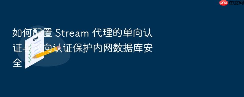 如何配置 stream 代理的单向认证与双向认证保护内网数据库安全