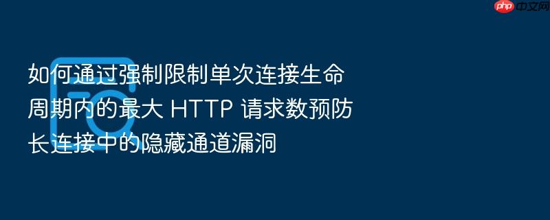 如何通过强制限制单次连接生命周期内的最大 http 请求数预防长连接中的隐藏通道漏洞