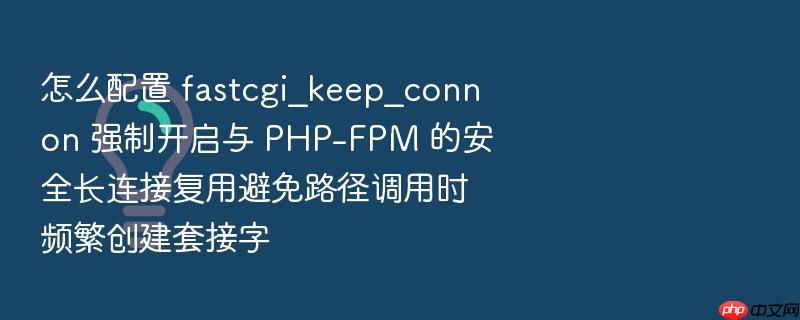 怎么配置 fastcgi_keep_conn on 强制开启与 php-fpm 的安全长连接复用避免路径调用时频繁创建套接字