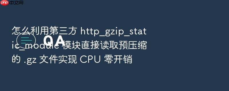 怎么利用第三方 http_gzip_static_module 模块直接读取预压缩的 .gz 文件实现 cpu 零开销