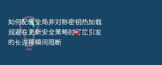 如何配置全局非对称密钥热加载规避在更新安全策略时可能引发的长连接瞬间阻断