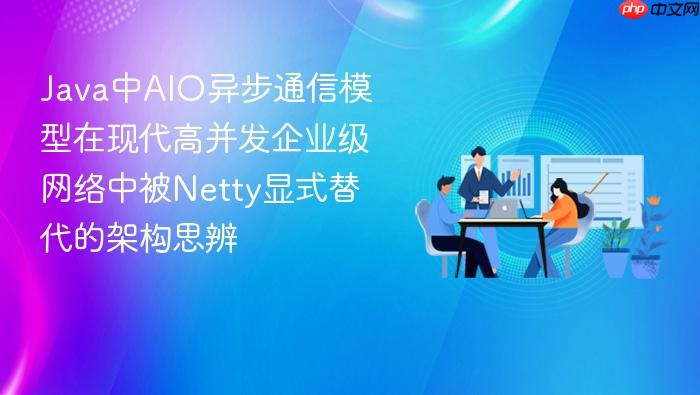 java中aio异步通信模型在现代高并发企业级网络中被netty显式替代的架构思辨