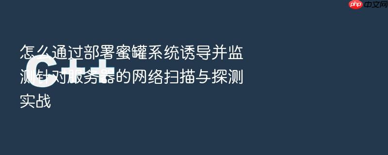 怎么通过部署蜜罐系统诱导并监测针对服务器的网络扫描与探测实战