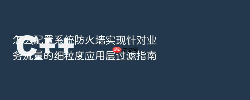 怎么配置系统防火墙实现针对业务流量的细粒度应用层过滤指南