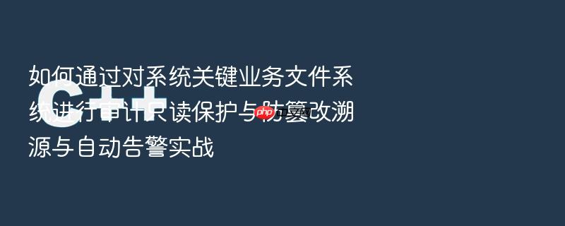 如何通过对系统关键业务文件系统进行审计只读保护与防篡改溯源与自动告警实战