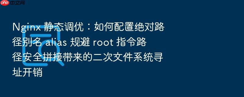 nginx 静态调优:如何配置绝对路径别名 alias 规避 root 指令路径安全拼接带来的二次文件系统寻址开销